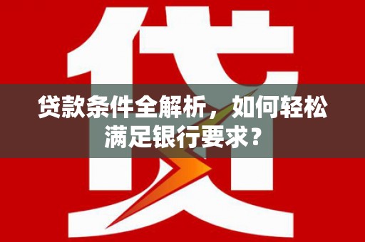 西港贷款条件全解析，如何轻松满足银行要求？