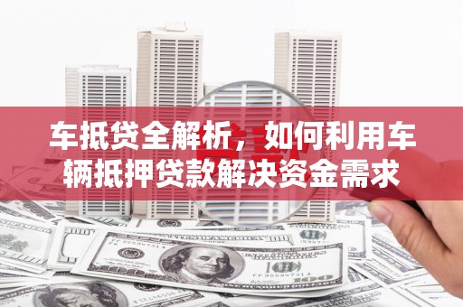 西港车抵贷全解析，如何利用车辆抵押贷款解决资金需求
