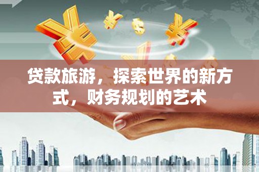 西港贷款旅游，探索世界的新方式，财务规划的艺术