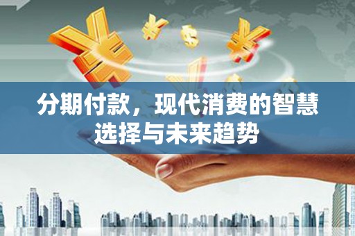西港分期付款，现代消费的智慧选择与未来趋势