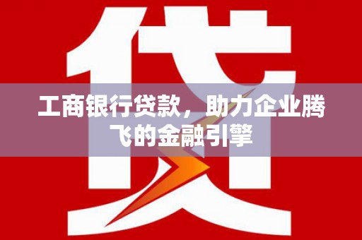 西港工商银行贷款，助力企业腾飞的金融引擎