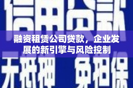 西港融资租赁公司贷款，企业发展的新引擎与风险控制