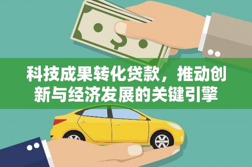 西港科技成果转化贷款，推动创新与经济发展的关键引擎