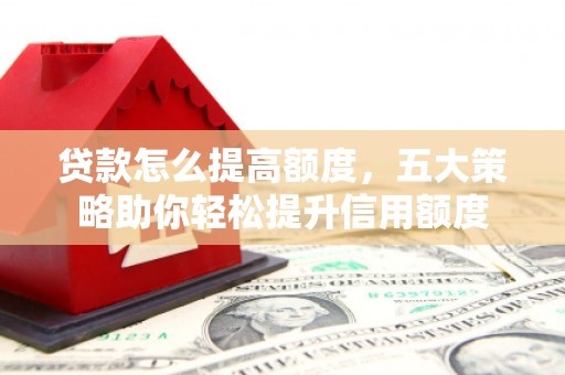 西港贷款怎么提高额度，五大策略助你轻松提升信用额度