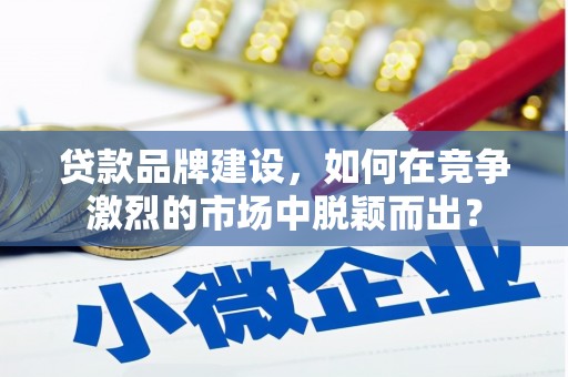 西港贷款品牌建设，如何在竞争激烈的市场中脱颖而出？