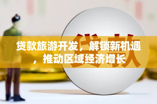 西港贷款旅游开发，解锁新机遇，推动区域经济增长