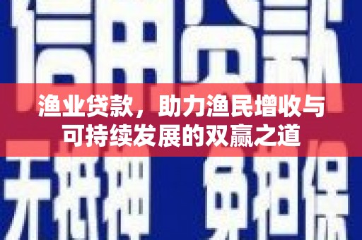 西港渔业贷款，助力渔民增收与可持续发展的双赢之道