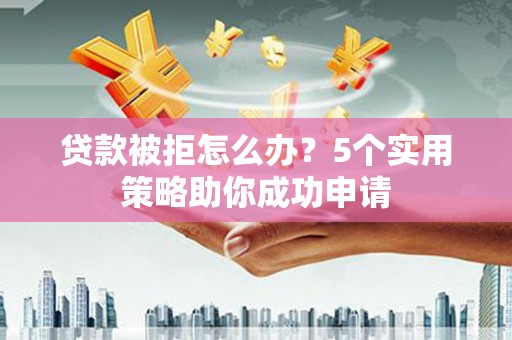 西港贷款被拒怎么办？5个实用策略助你成功申请