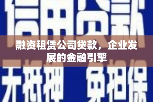 西港融资租赁公司贷款，企业发展的金融引擎