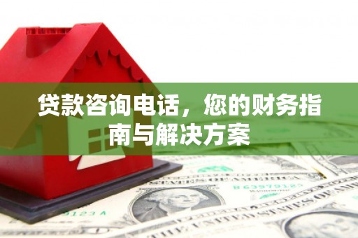 西港贷款咨询电话，您的财务指南与解决方案