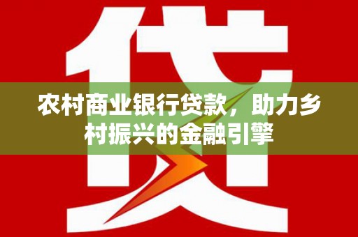 西港农村商业银行贷款，助力乡村振兴的金融引擎